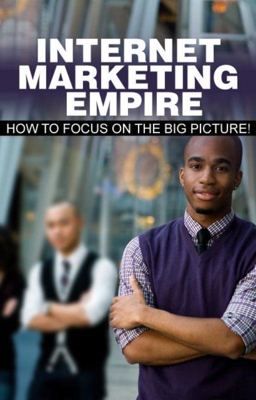 Internet Marketing Empire: How to Focus on the Big Picture!